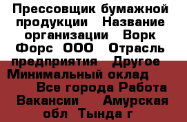 Прессовщик бумажной продукции › Название организации ­ Ворк Форс, ООО › Отрасль предприятия ­ Другое › Минимальный оклад ­ 27 000 - Все города Работа » Вакансии   . Амурская обл.,Тында г.